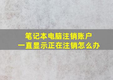 笔记本电脑注销账户 一直显示正在注销怎么办